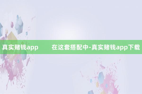 真实赌钱app        在这套搭配中-真实赌钱app下载