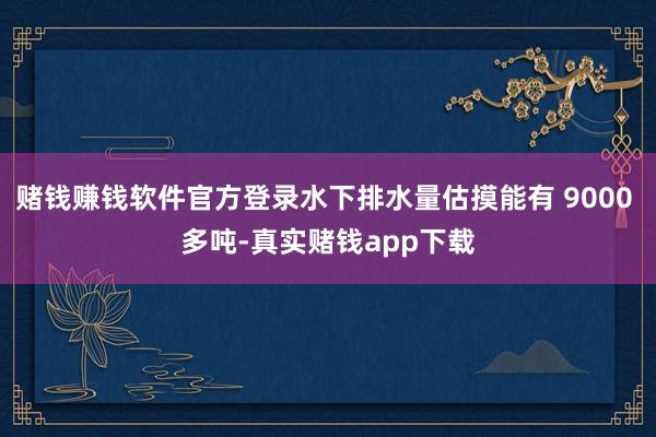 赌钱赚钱软件官方登录水下排水量估摸能有 9000 多吨-真实赌钱app下载