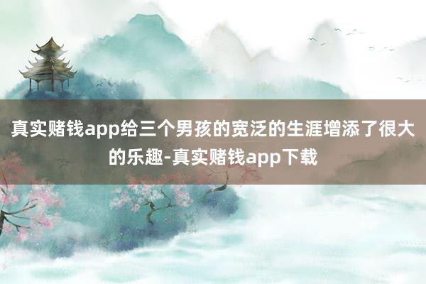 真实赌钱app给三个男孩的宽泛的生涯增添了很大的乐趣-真实赌钱app下载