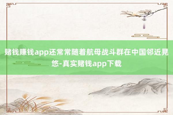 赌钱赚钱app还常常随着航母战斗群在中国邻近晃悠-真实赌钱app下载