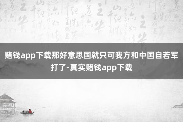 赌钱app下载那好意思国就只可我方和中国自若军打了-真实赌钱app下载