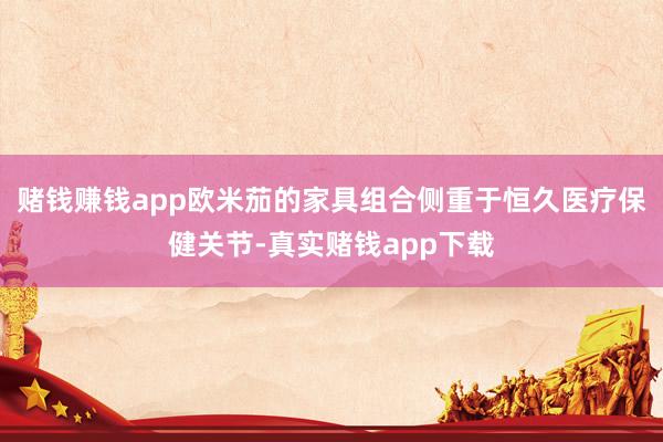 赌钱赚钱app欧米茄的家具组合侧重于恒久医疗保健关节-真实赌钱app下载