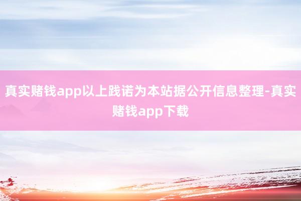 真实赌钱app以上践诺为本站据公开信息整理-真实赌钱app下载