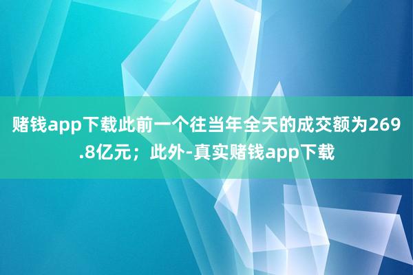 赌钱app下载此前一个往当年全天的成交额为269.8亿元；此外-真实赌钱app下载