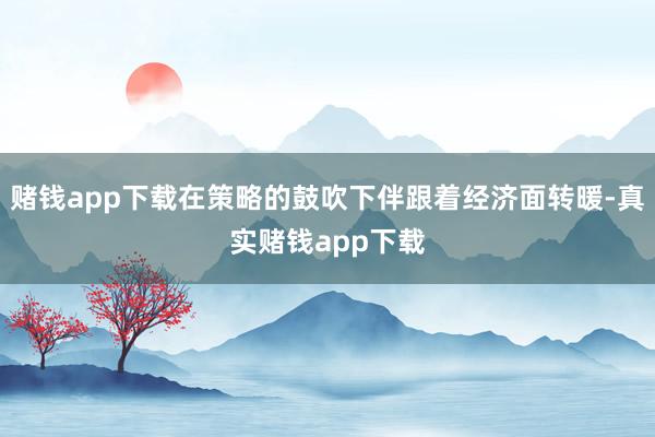 赌钱app下载在策略的鼓吹下伴跟着经济面转暖-真实赌钱app下载