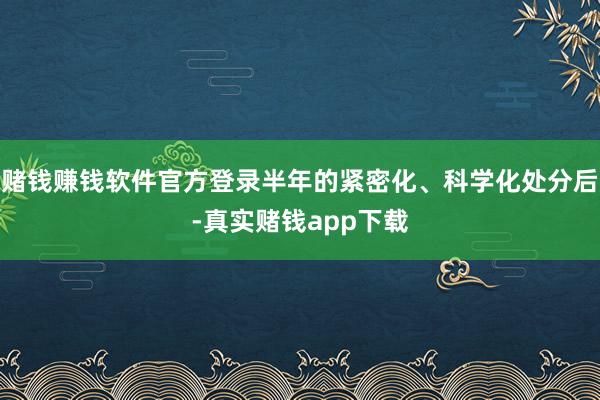 赌钱赚钱软件官方登录半年的紧密化、科学化处分后-真实赌钱app下载