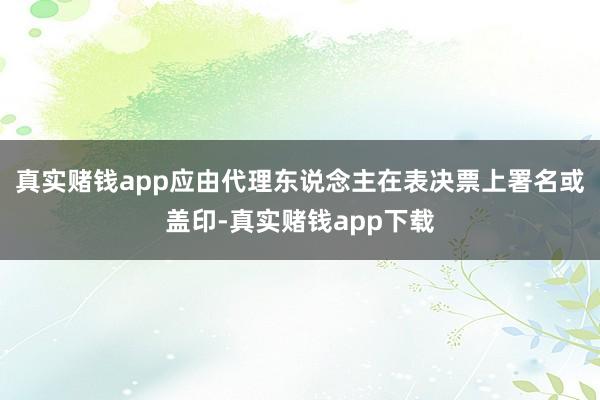 真实赌钱app应由代理东说念主在表决票上署名或盖印-真实赌钱app下载