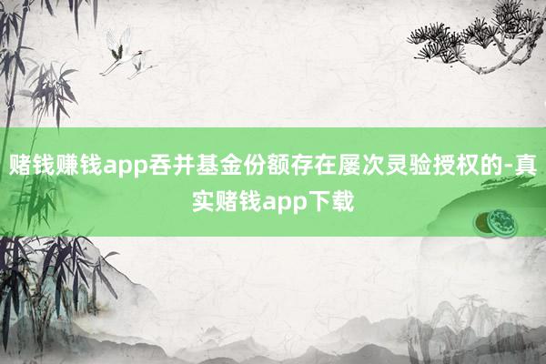 赌钱赚钱app吞并基金份额存在屡次灵验授权的-真实赌钱app下载