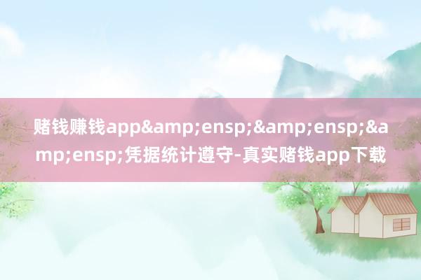 赌钱赚钱app&ensp;&ensp;&ensp;凭据统计遵守-真实赌钱app下载