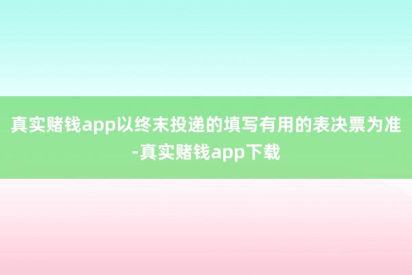 真实赌钱app以终末投递的填写有用的表决票为准-真实赌钱app下载