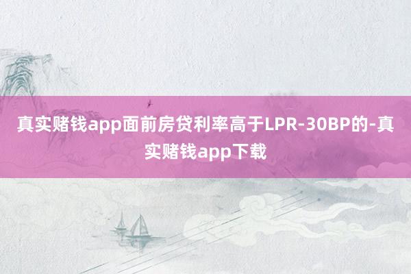 真实赌钱app面前房贷利率高于LPR-30BP的-真实赌钱app下载