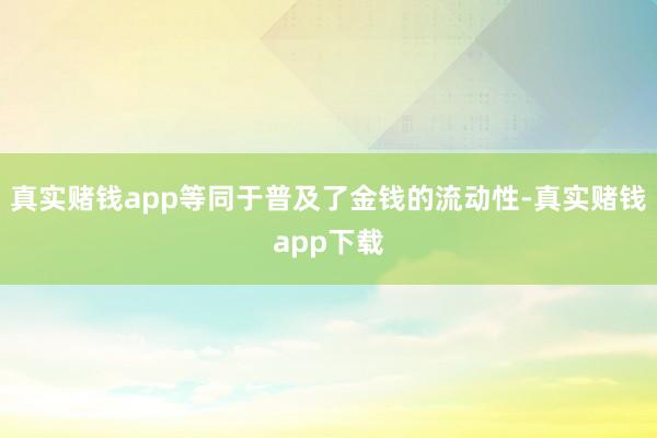 真实赌钱app等同于普及了金钱的流动性-真实赌钱app下载