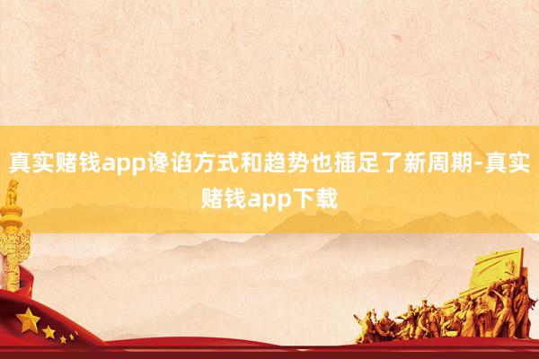 真实赌钱app谗谄方式和趋势也插足了新周期-真实赌钱app下载