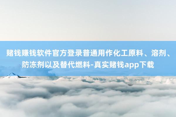 赌钱赚钱软件官方登录普通用作化工原料、溶剂、防冻剂以及替代燃料-真实赌钱app下载