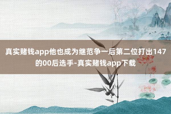 真实赌钱app他也成为继范争一后第二位打出147的00后选手-真实赌钱app下载