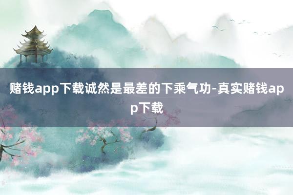 赌钱app下载诚然是最差的下乘气功-真实赌钱app下载