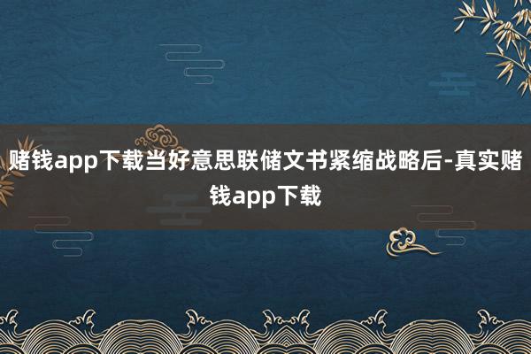 赌钱app下载当好意思联储文书紧缩战略后-真实赌钱app下载