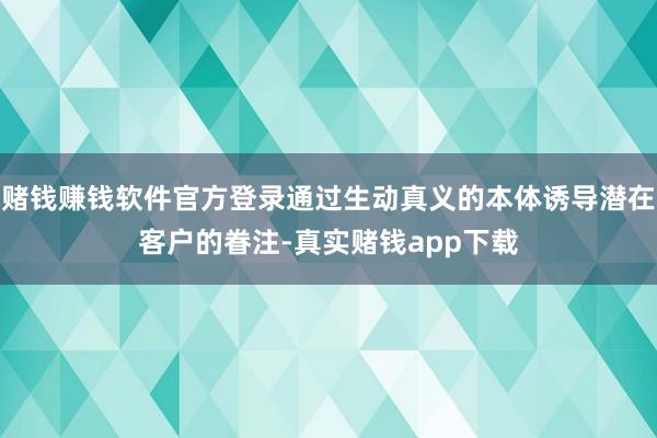 赌钱赚钱软件官方登录通过生动真义的本体诱导潜在客户的眷注-真实赌钱app下载