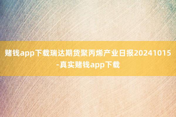 赌钱app下载瑞达期货聚丙烯产业日报20241015-真实赌钱app下载