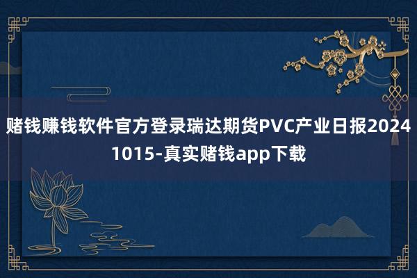 赌钱赚钱软件官方登录瑞达期货PVC产业日报20241015-真实赌钱app下载