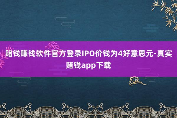 赌钱赚钱软件官方登录IPO价钱为4好意思元-真实赌钱app下载