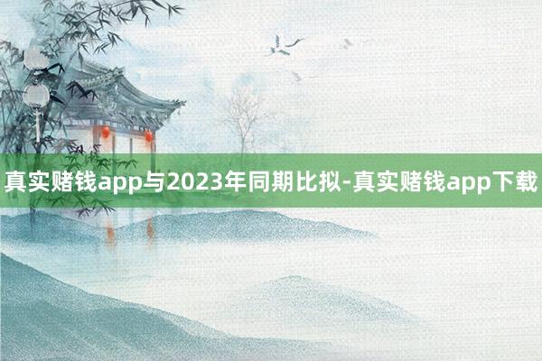 真实赌钱app与2023年同期比拟-真实赌钱app下载