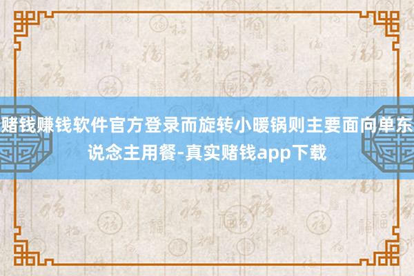 赌钱赚钱软件官方登录而旋转小暖锅则主要面向单东说念主用餐-真实赌钱app下载