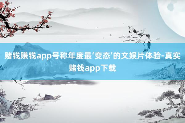 赌钱赚钱app号称年度最‘变态’的文娱片体验-真实赌钱app下载