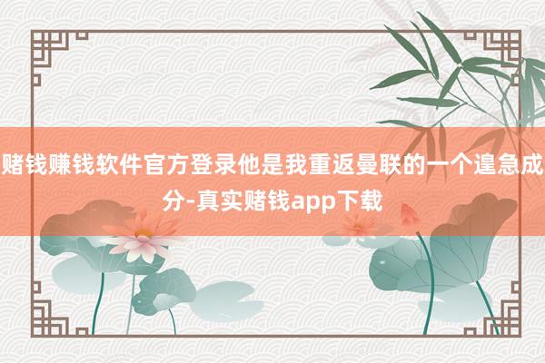 赌钱赚钱软件官方登录他是我重返曼联的一个遑急成分-真实赌钱app下载