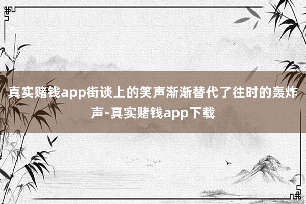 真实赌钱app街谈上的笑声渐渐替代了往时的轰炸声-真实赌钱app下载