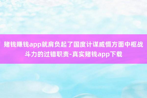 赌钱赚钱app就肩负起了国度计谋威慑方面中枢战斗力的过错职责-真实赌钱app下载