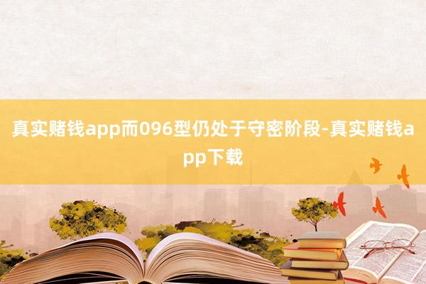 真实赌钱app而096型仍处于守密阶段-真实赌钱app下载