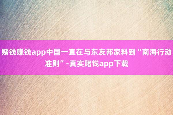 赌钱赚钱app中国一直在与东友邦家料到“南海行动准则”-真实赌钱app下载