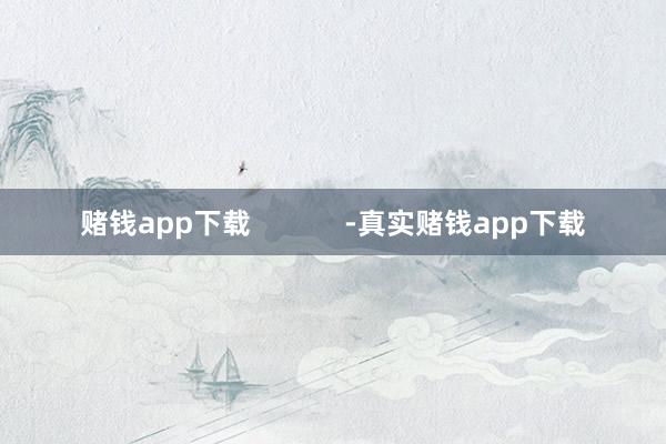 赌钱app下载            -真实赌钱app下载