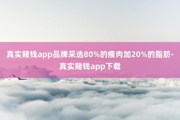 真实赌钱app品牌采选80%的瘦肉加20%的脂肪-真实赌钱app下载