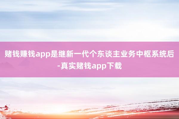 赌钱赚钱app是继新一代个东谈主业务中枢系统后-真实赌钱app下载