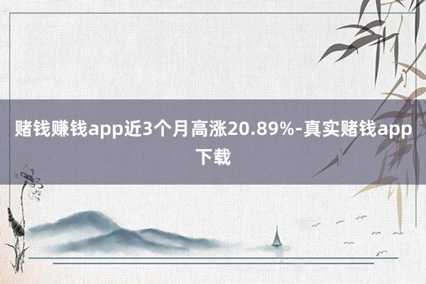 赌钱赚钱app近3个月高涨20.89%-真实赌钱app下载