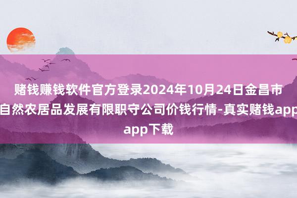 赌钱赚钱软件官方登录2024年10月24日金昌市金川自然农居品发展有限职守公司价钱行情-真实赌钱app下载