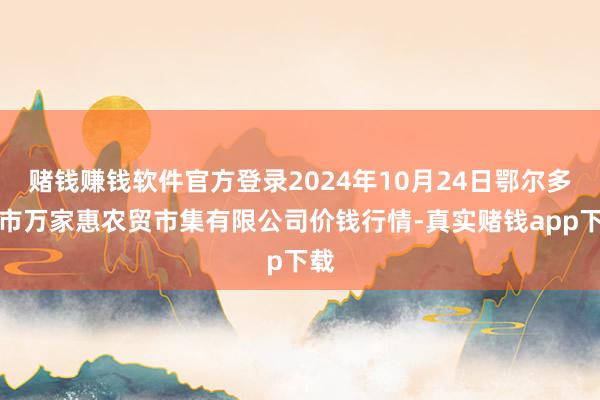 赌钱赚钱软件官方登录2024年10月24日鄂尔多斯市万家惠农贸市集有限公司价钱行情-真实赌钱app下载