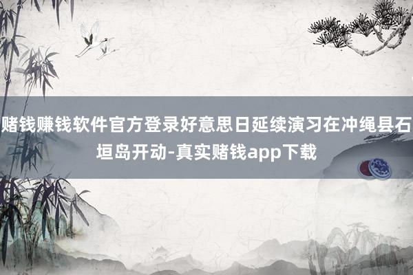 赌钱赚钱软件官方登录好意思日延续演习在冲绳县石垣岛开动-真实赌钱app下载