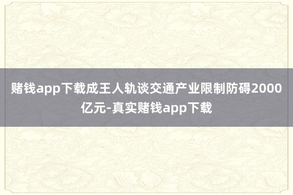 赌钱app下载成王人轨谈交通产业限制防碍2000亿元-真实赌钱app下载