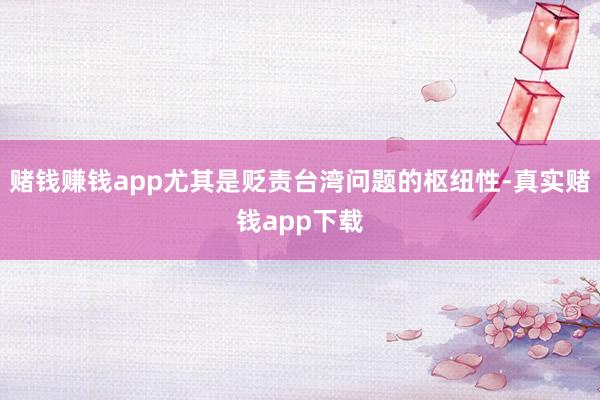 赌钱赚钱app尤其是贬责台湾问题的枢纽性-真实赌钱app下载