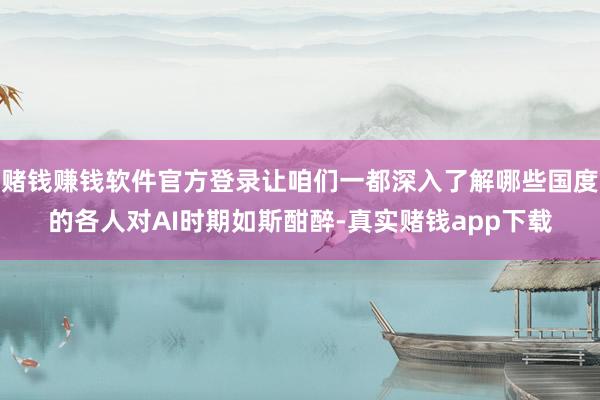 赌钱赚钱软件官方登录让咱们一都深入了解哪些国度的各人对AI时期如斯酣醉-真实赌钱app下载