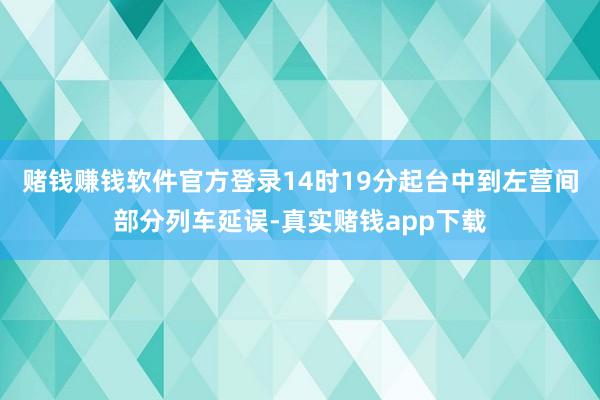 赌钱赚钱软件官方登录14时19分起台中到左营间部分列车延误-真实赌钱app下载