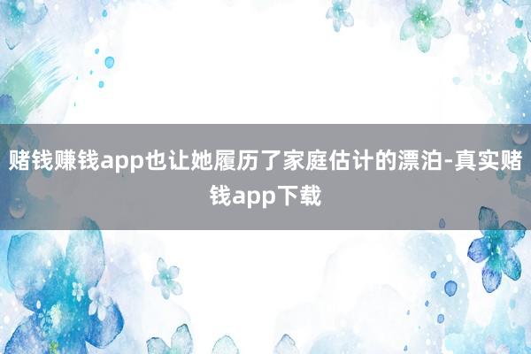 赌钱赚钱app也让她履历了家庭估计的漂泊-真实赌钱app下载