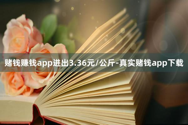 赌钱赚钱app进出3.36元/公斤-真实赌钱app下载