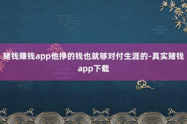 赌钱赚钱app他挣的钱也就够对付生涯的-真实赌钱app下载