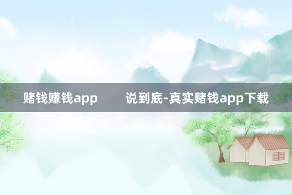 赌钱赚钱app        说到底-真实赌钱app下载