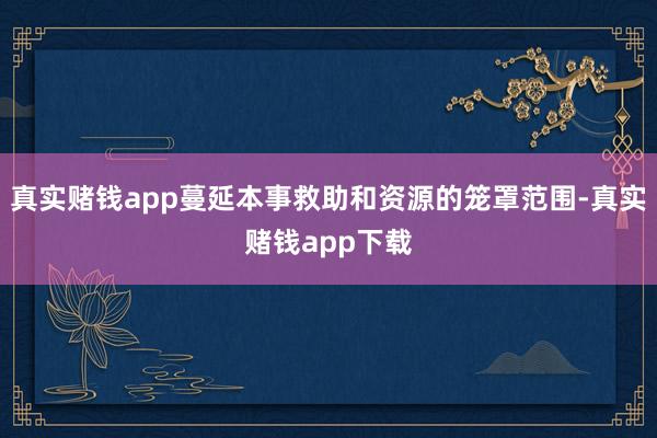 真实赌钱app蔓延本事救助和资源的笼罩范围-真实赌钱app下载