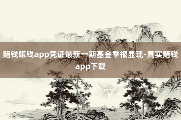 赌钱赚钱app凭证最新一期基金季报显现-真实赌钱app下载